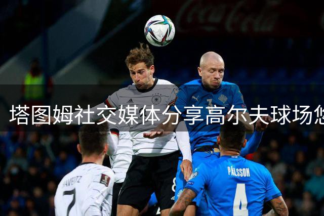 塔图姆社交媒体分享高尔夫球场悠闲时刻