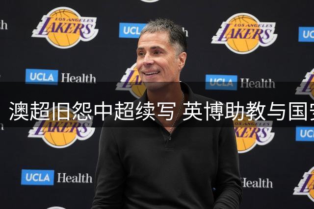 澳超旧怨中超续写 英博助教与国安主帅赛场冲突始末