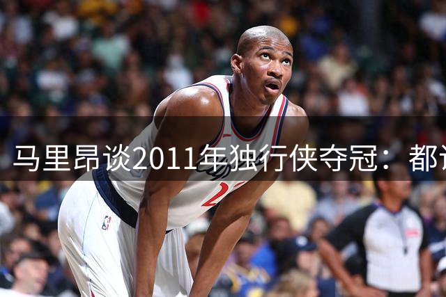 马里昂谈2011年独行侠夺冠：都说是大家的功劳